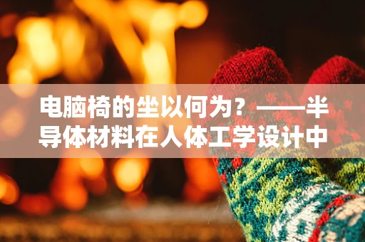 电脑椅的坐以何为？——半导体材料在人体工学设计中的应用探索