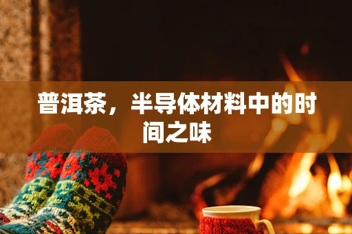 普洱茶，半导体材料中的时间之味