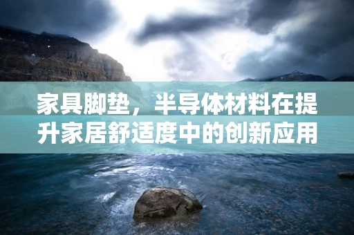 家具脚垫，半导体材料在提升家居舒适度中的创新应用？