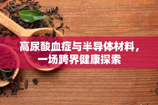 高尿酸血症与半导体材料，一场跨界健康探索