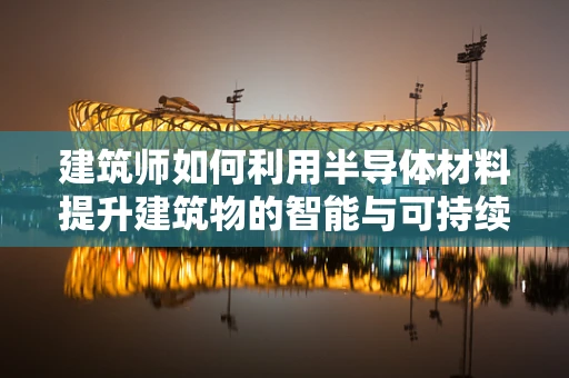 建筑师如何利用半导体材料提升建筑物的智能与可持续性？