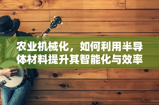 农业机械化，如何利用半导体材料提升其智能化与效率？