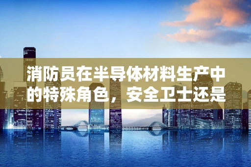 消防员在半导体材料生产中的特殊角色，安全卫士还是技术助手？