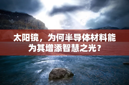 太阳镜，为何半导体材料能为其增添智慧之光？
