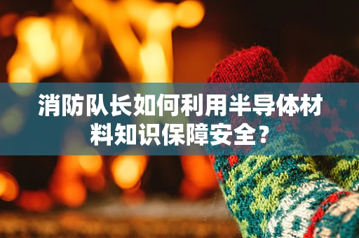 消防队长如何利用半导体材料知识保障安全？