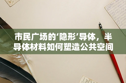 市民广场的‘隐形’导体，半导体材料如何塑造公共空间体验？