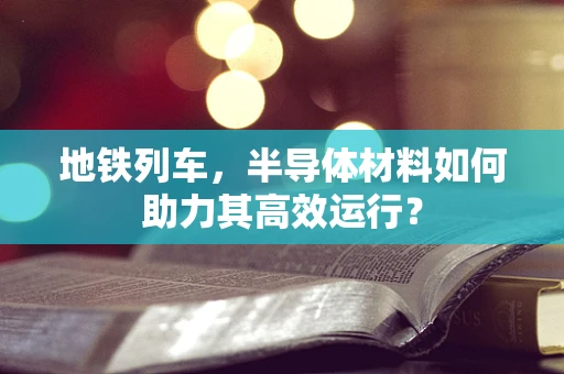 地铁列车，半导体材料如何助力其高效运行？