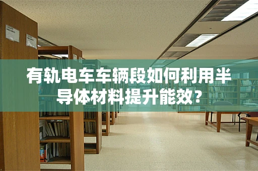 有轨电车车辆段如何利用半导体材料提升能效？