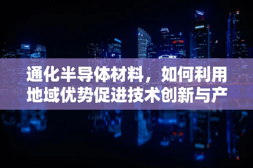 通化半导体材料，如何利用地域优势促进技术创新与产业升级？