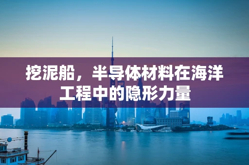 挖泥船，半导体材料在海洋工程中的隐形力量