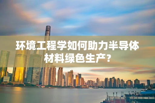 环境工程学如何助力半导体材料绿色生产？