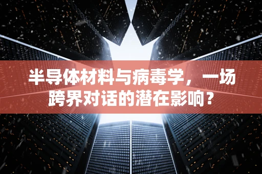 半导体材料与病毒学，一场跨界对话的潜在影响？