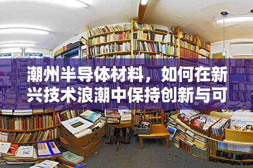 潮州半导体材料，如何在新兴技术浪潮中保持创新与可持续发展？