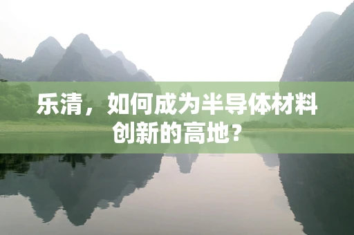 乐清，如何成为半导体材料创新的高地？