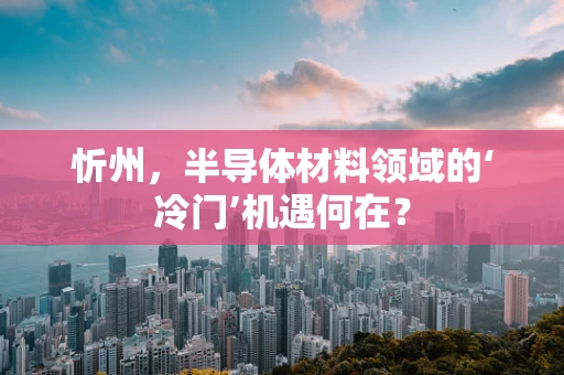 忻州，半导体材料领域的‘冷门’机遇何在？