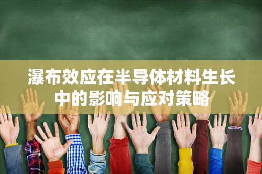 瀑布效应在半导体材料生长中的影响与应对策略