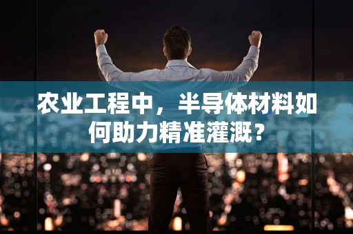 农业工程中，半导体材料如何助力精准灌溉？