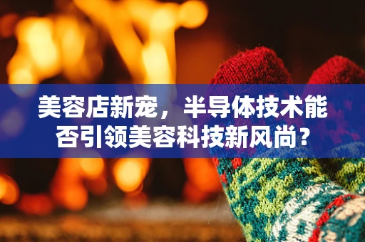 美容店新宠，半导体技术能否引领美容科技新风尚？