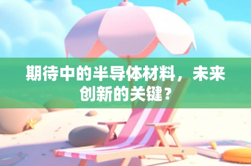 期待中的半导体材料，未来创新的关键？