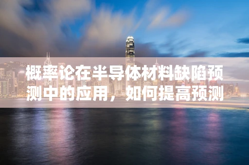 概率论在半导体材料缺陷预测中的应用，如何提高预测准确性？