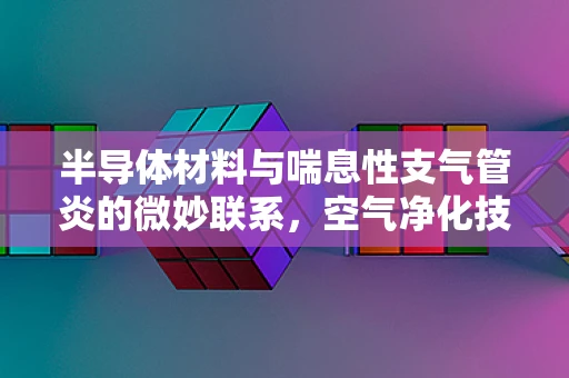 半导体材料与喘息性支气管炎的微妙联系，空气净化技术的创新之路
