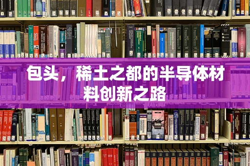 包头，稀土之都的半导体材料创新之路