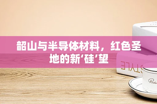 韶山与半导体材料，红色圣地的新‘硅’望