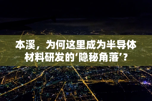 本溪，为何这里成为半导体材料研发的‘隐秘角落’？