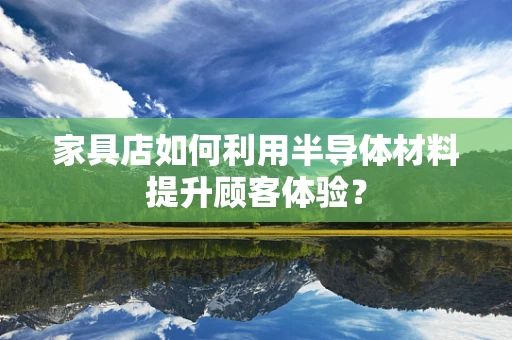 家具店如何利用半导体材料提升顾客体验？