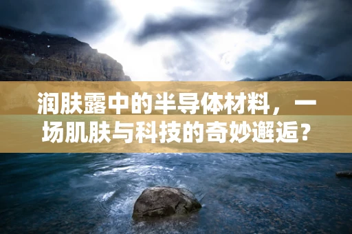 润肤露中的半导体材料，一场肌肤与科技的奇妙邂逅？