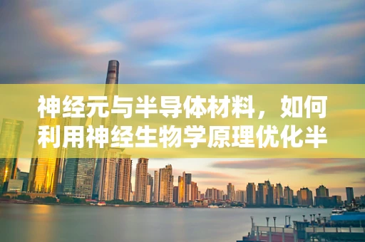 神经元与半导体材料，如何利用神经生物学原理优化半导体器件设计？
