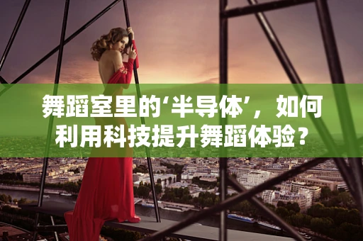 舞蹈室里的‘半导体’，如何利用科技提升舞蹈体验？