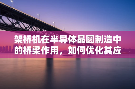 架桥机在半导体晶圆制造中的桥梁作用，如何优化其应用以提升生产效率？