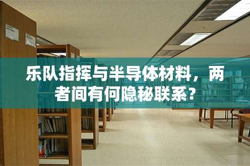 乐队指挥与半导体材料，两者间有何隐秘联系？