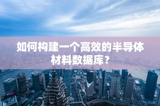 如何构建一个高效的半导体材料数据库？