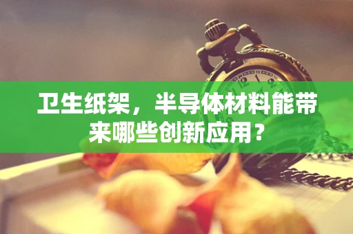 卫生纸架，半导体材料能带来哪些创新应用？