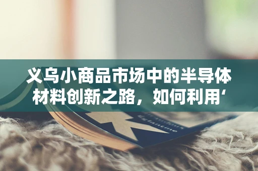 义乌小商品市场中的半导体材料创新之路，如何利用‘微’小空间激发‘大’未来？