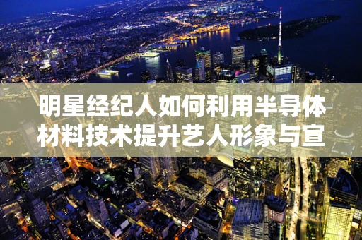 明星经纪人如何利用半导体材料技术提升艺人形象与宣传？