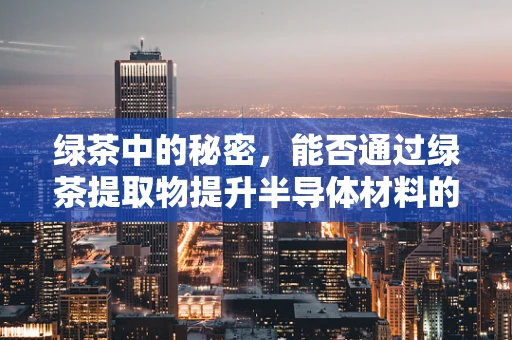 绿茶中的秘密，能否通过绿茶提取物提升半导体材料的性能？