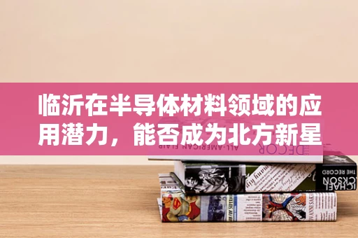 临沂在半导体材料领域的应用潜力，能否成为北方新星？