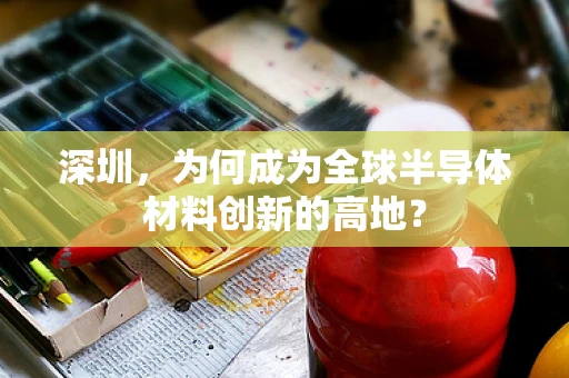 深圳，为何成为全球半导体材料创新的高地？