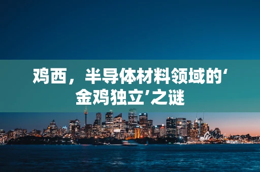 鸡西，半导体材料领域的‘金鸡独立’之谜