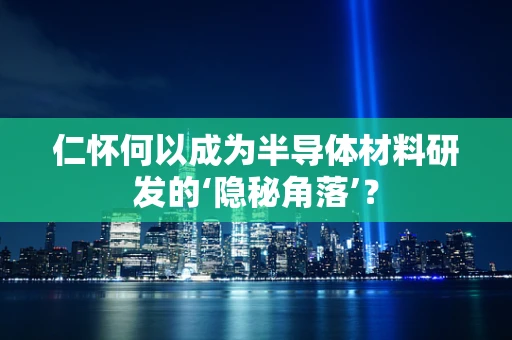 仁怀何以成为半导体材料研发的‘隐秘角落’？