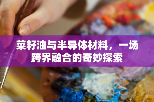 菜籽油与半导体材料，一场跨界融合的奇妙探索