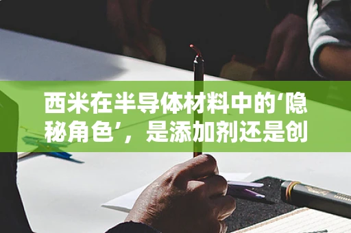 西米在半导体材料中的‘隐秘角色’，是添加剂还是创新点？