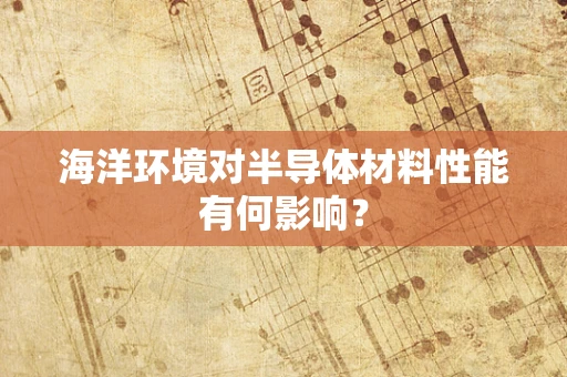 海洋环境对半导体材料性能有何影响？