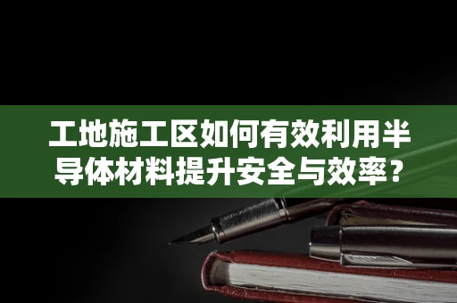 工地施工区如何有效利用半导体材料提升安全与效率？