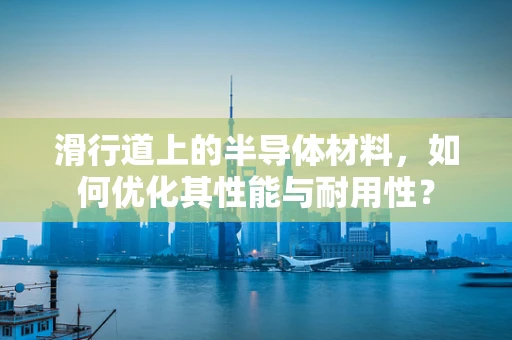 滑行道上的半导体材料，如何优化其性能与耐用性？