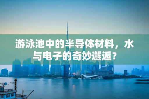 游泳池中的半导体材料，水与电子的奇妙邂逅？