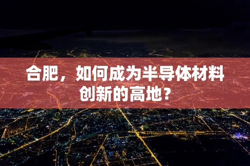 合肥，如何成为半导体材料创新的高地？